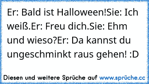 Er: Bald ist Halloween!
Sie: Ich weiß.
Er: Freu dich.
Sie: Ehm und wieso?
Er: Da kannst du ungeschminkt raus gehen! :D