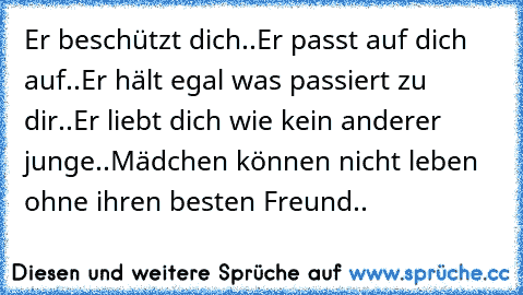 Er beschützt dich..
Er passt auf dich auf..
Er hält egal was passiert zu dir..
Er liebt dich wie kein anderer junge..
Mädchen können nicht leben ohne ihren besten Freund.. ♥