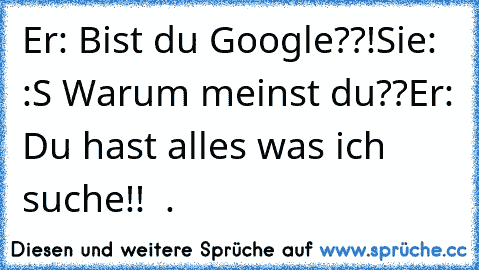 Er: Bist du Google??!
Sie: :S Warum meinst du??
Er: Du hast alles was ich suche!! ♥ .