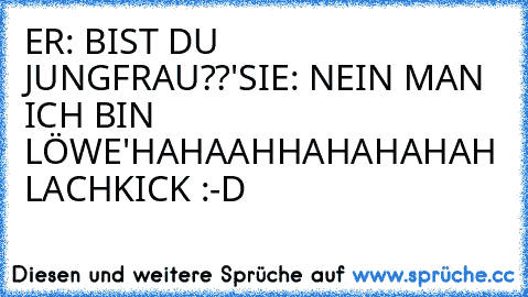 ER: BIST DU JUNGFRAU??'
SIE: NEIN MAN ICH BIN LÖWE'
HAHAAHHAHAHAHAH LACHKICK :-D