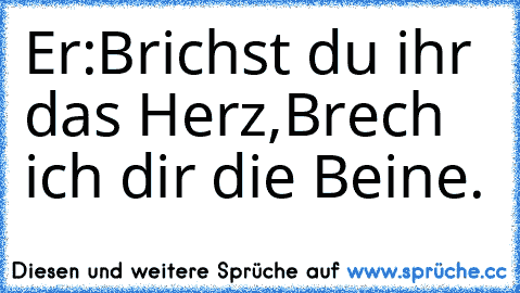 Er:
Brichst du ihr das Herz,
Brech ich dir die Beine. ♥