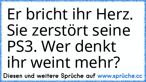 Er bricht ihr Herz. Sie zerstört seine PS3. Wer denkt ihr weint mehr?