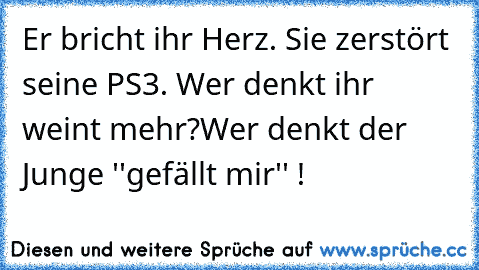 Er bricht ihr Herz. Sie zerstört seine PS3. Wer denkt ihr weint mehr?
Wer denkt der Junge ''gefällt mir'' !