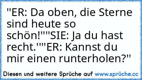 ''ER: Da oben, die Sterne sind heute so schön!''
''SIE: Ja du hast recht.''
''ER: Kannst du mir einen runterholen?''