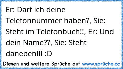 Er: Darf ich deine Telefonnummer haben?, Sie: Steht im Telefonbuch!!, Er: Und dein Name??, Sie: Steht daneben!!! :D