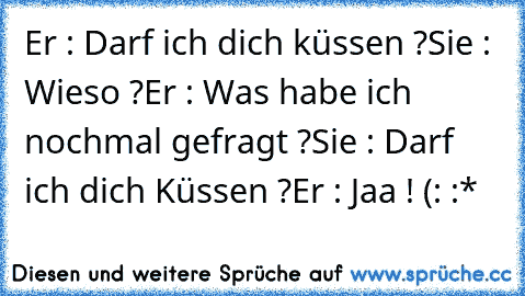 Er : Darf ich dich küssen ?
Sie : Wieso ?
Er : Was habe ich nochmal gefragt ?
Sie : Darf ich dich Küssen ?
Er : Jaa ! (: :*