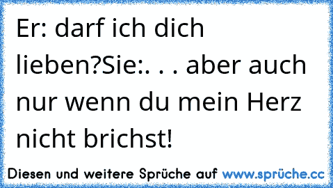 Er: darf ich dich lieben?♥
Sie:. . . aber auch nur wenn du mein Herz nicht brichst!