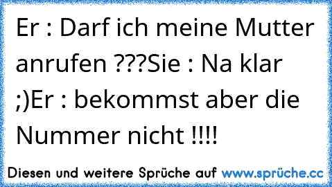 Er : Darf ich meine Mutter anrufen ???
Sie : Na klar ;)
Er : bekommst aber die Nummer nicht !!!!