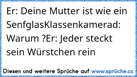 Er: Deine Mutter ist wie ein Senfglas
Klassenkamerad: Warum ?
Er: Jeder steckt sein Würstchen rein