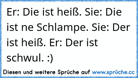 Er: Die ist heiß. Sie: Die ist ne Schlampe. Sie: Der ist heiß. Er: Der ist schwul. :)