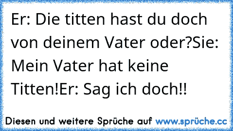 Er: Die titten hast du doch von deinem Vater oder?
Sie: Mein Vater hat keine Titten!
Er: Sag ich doch!!