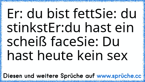 Er: du bist fett
Sie: du stinkst
Er:du hast ein scheiß face
Sie: Du hast heute kein sex