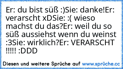 Er: du bist süß :)
Sie: danke!
Er: verarscht xD
Sie: :( wieso machst du das?
Er: weil du so süß aussiehst wenn du weinst :3
Sie: wirklich?
Er: VERARSCHT !!!!! :DDD