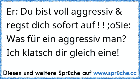 Er: Du bist voll aggressiv & regst dich sofort auf ! ! ;o
Sie: Was für ein aggressiv man? Ich klatsch dir gleich eine!