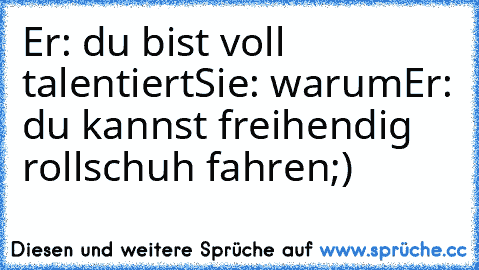 Er: du bist voll talentiert
Sie: warum
Er: du kannst freihendig rollschuh fahren
;)