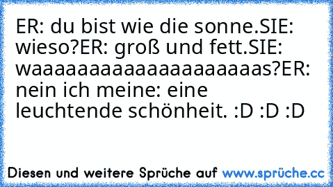 ER: du bist wie die sonne.
SIE: wieso?
ER: groß und fett.
SIE: waaaaaaaaaaaaaaaaaaaas?
ER: nein ich meine: eine leuchtende schönheit. 
:D :D :D