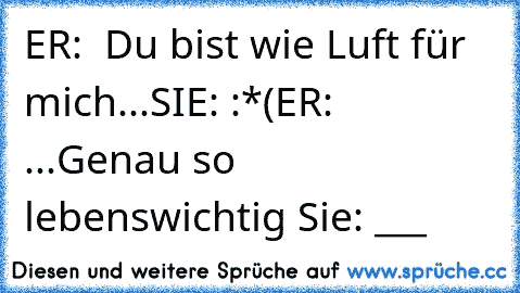 ER:  Du bist wie Luft für mich...
SIE: :*(
ER:  ...Genau so lebenswichtig ♥
Sie: ♥___♥