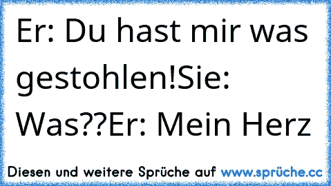 Er: Du hast mir was gestohlen!
Sie: Was??
Er: Mein Herz ♥