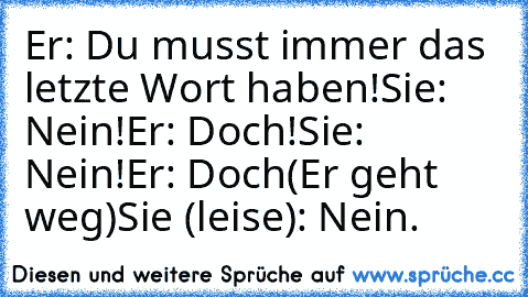 Er: Du musst immer das letzte Wort haben!
Sie: Nein!
Er: Doch!
Sie: Nein!
Er: Doch
(Er geht weg)
Sie (leise): Nein.