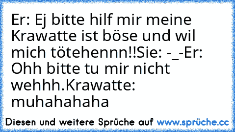 Er: Ej bitte hilf mir meine Krawatte ist böse und wil mich tötehennn!!
Sie: -_-
Er: Ohh bitte tu mir nicht wehhh.
Krawatte: muhahahaha