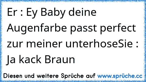 Er : Ey Baby deine Augenfarbe passt perfect zur meiner unterhose
Sie : Ja kack Braun