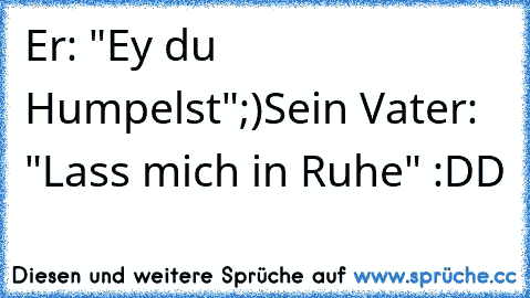 Er: "Ey du Humpelst";)
Sein Vater: "Lass mich in Ruhe" 
:DD