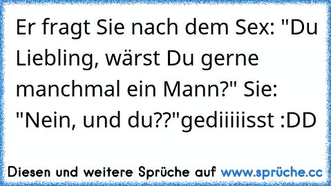 Er fragt Sie nach dem Sex: "Du Liebling, wärst Du gerne manchmal ein Mann?" Sie: "Nein, und du??"
gediiiiisst :DD