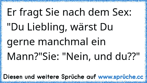 Er fragt Sie nach dem Sex: "Du Liebling, wärst Du gerne manchmal ein Mann?"
Sie: "Nein, und du??"