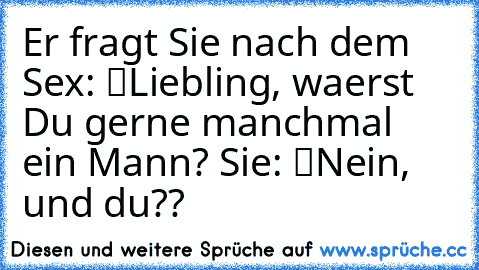 Er fragt Sie nach dem Sex: “Liebling, waerst Du gerne manchmal ein Mann?” Sie: “Nein, und du??”