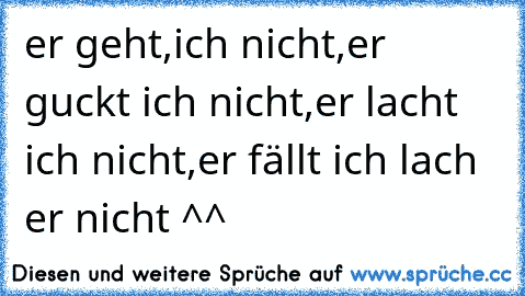 er geht,ich nicht,er guckt ich nicht,er lacht ich nicht,er fällt ich lach er nicht ^^