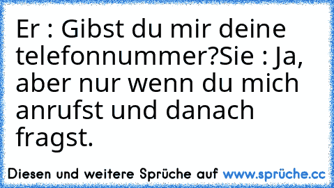 Er : Gibst du mir deine telefonnummer?
Sie : Ja, aber nur wenn du mich anrufst und danach fragst.