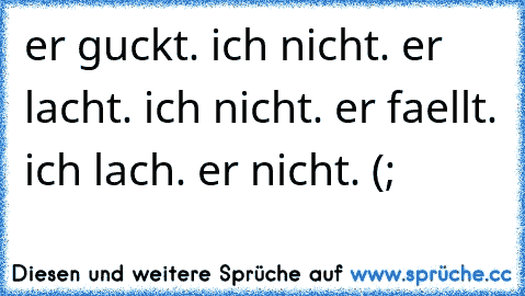 er guckt. ich nicht. er lacht. ich nicht. er faellt. ich lach. er nicht. (;