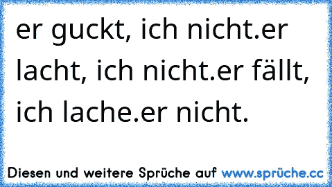 er guckt, ich nicht.
er lacht, ich nicht.
er fällt, ich lache.
er nicht.
♥