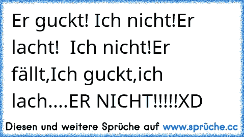 Er guckt! Ich nicht!
Er lacht!  Ich nicht!
Er fällt,Ich guckt,ich lach....ER NICHT!!!!!
XD