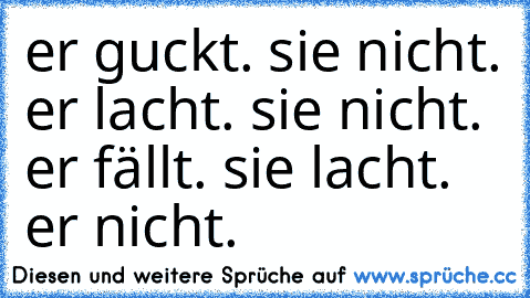 er guckt. sie nicht. er lacht. sie nicht. er fällt. sie lacht. er nicht.