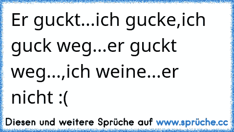 Er guckt...ich gucke,
ich guck weg...er guckt weg...,
ich weine...er nicht :(