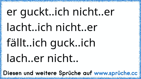 er guckt..
ich nicht..
er lacht..
ich nicht..
er fällt..
ich guck..
ich lach..
er nicht..