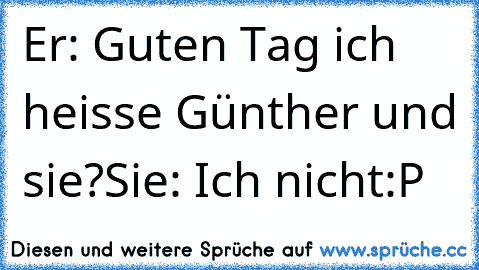 Er: Guten Tag ich heisse Günther und sie?
Sie: Ich nicht
:P