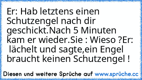 Er: Hab letztens einen Schutzengel nach dir geschickt.
Nach 5 Minuten kam er wieder.
Sie : Wieso ?
Er:  lächelt und sagte,
ein Engel braucht keinen Schutzengel !