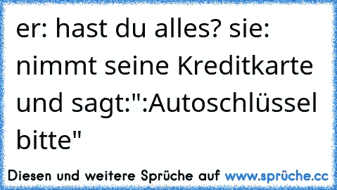 er: hast du alles? sie: nimmt seine Kreditkarte und sagt:":Autoschlüssel bitte"