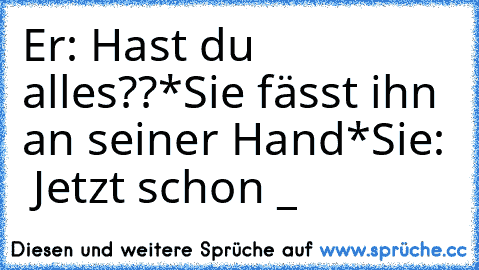 Er: Hast du alles??
*Sie fässt ihn an seiner Hand*
Sie:  Jetzt schon ♥_♥