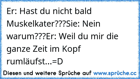 Er: Hast du nicht bald Muskelkater???
Sie: Nein warum???
Er: Weil du mir die ganze Zeit im Kopf rumläufst...=D