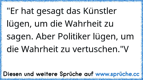 "Er hat gesagt das Künstler lügen, um die Wahrheit zu sagen. Aber Politiker lügen, um die Wahrheit zu vertuschen."
V