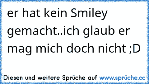 er hat kein Smiley gemacht..ich glaub er mag mich doch nicht ;D