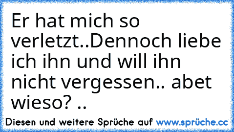 Er hat mich so verletzt..
Dennoch liebe ich ihn und will ihn nicht vergessen.. abet wieso? ..