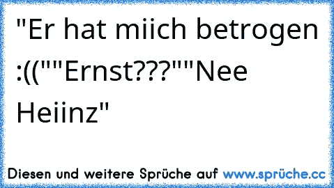 "Er hat miich betrogen :(("
"Ernst???"
"Nee Heiinz"