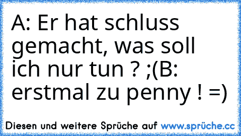 A: Er hat schluss gemacht, was soll ich nur tun ? ;(
B: erstmal zu penny ! =)