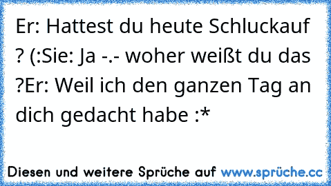 Er: Hattest du heute Schluckauf ? (:
Sie: Ja -.- woher weißt du das ?
Er: Weil ich den ganzen Tag an dich gedacht habe :*