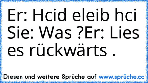 Er: Hcid eleib hci 
Sie: Was ?
Er: Lies es rückwärts . ♥