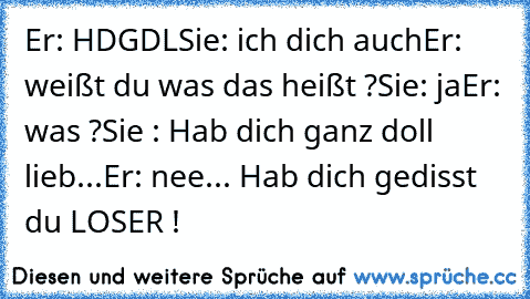 Er: HDGDL
Sie: ich dich auch
Er: weißt du was das heißt ?
Sie: ja
Er: was ?
Sie : Hab dich ganz doll lieb...
Er: nee... Hab dich gedisst du LOSER !